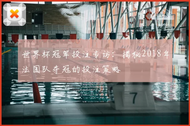 世界杯冠军投注专访：揭秘2018年法国队夺冠的投注策略
