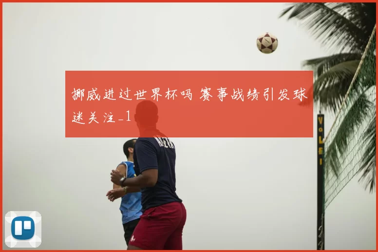 挪威进过世界杯吗 赛事战绩引发球迷关注_1