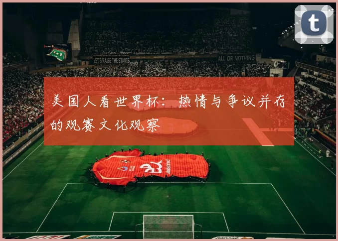 美国人看世界杯：热情与争议并存的观赛文化观察
