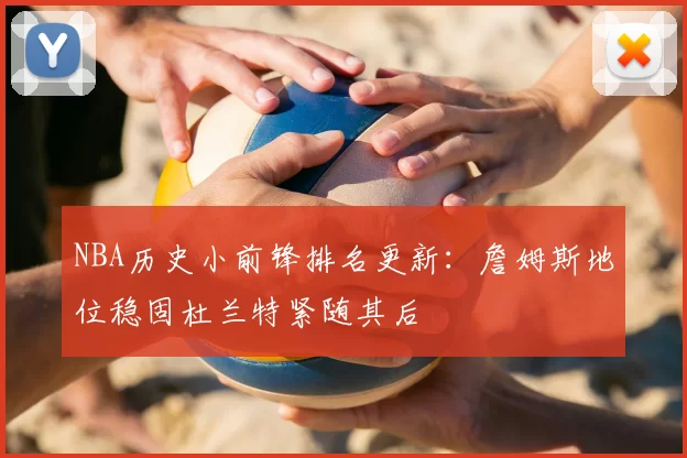 NBA历史小前锋排名更新:詹姆斯地位稳固杜兰特紧随其后