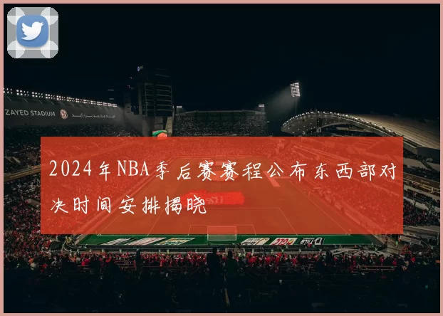 2024年NBA季后赛赛程公布东西部对决时间安排揭晓