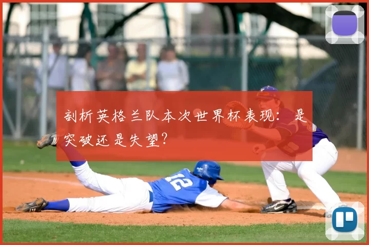 剖析英格兰队本次世界杯表现:是突破还是失望?
