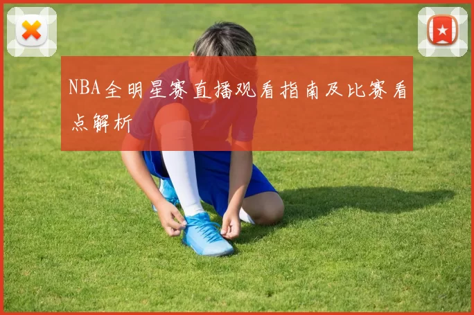 NBA全明星赛直播观看指南及比赛看点解析