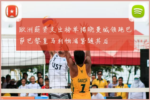 欧洲薪资支出榜单揭晓曼城领跑巴萨巴黎皇马利物浦紧随其后