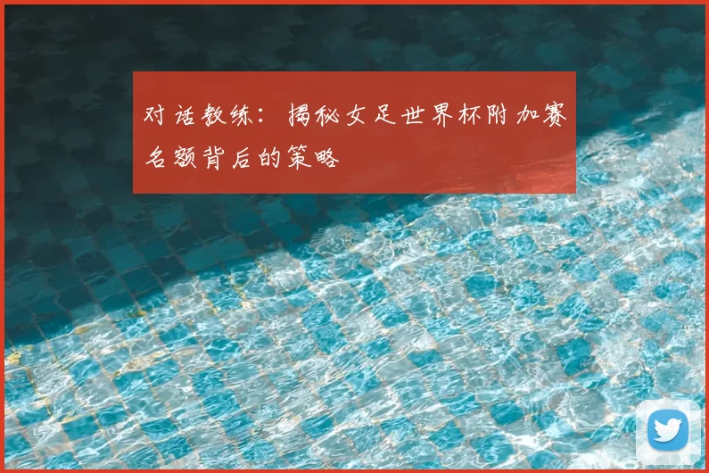 对话教练:揭秘女足世界杯附加赛名额背后的策略
