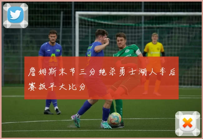 詹姆斯末节三分绝杀勇士湖人季后赛扳平大比分