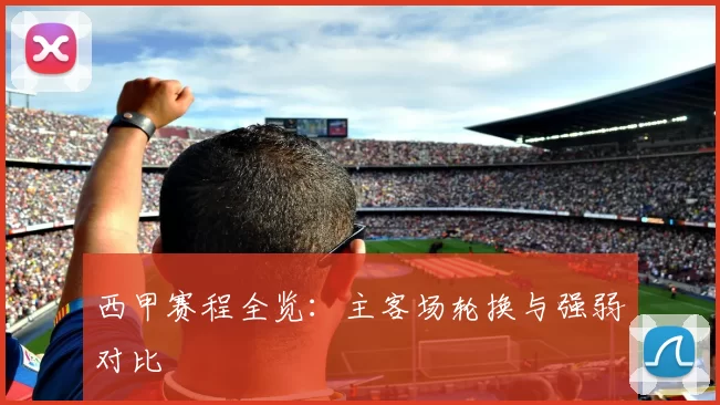 西甲赛程全览：主客场轮换与强弱对比