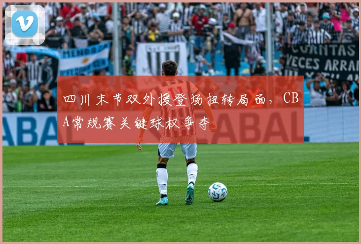 四川末节双外援登场扭转局面,CBA常规赛关键球权争夺