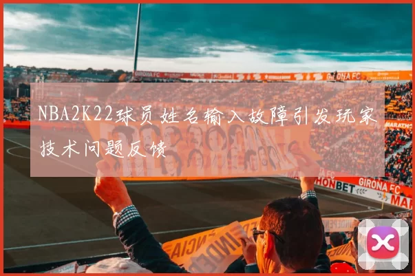 NBA2K22球员姓名输入故障引发玩家技术问题反馈