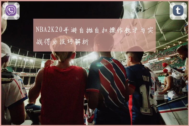 NBA2K20手游自抛自扣操作教学与实战得分技巧解析