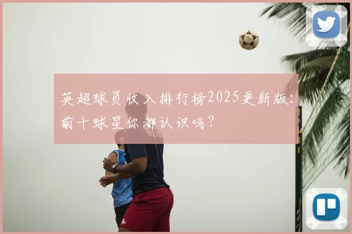 英超球员收入排行榜2025更新版：前十球星你都认识吗？
