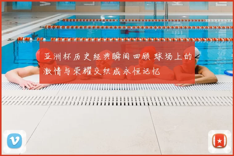 亚洲杯历史经典瞬间回顾 球场上的激情与荣耀交织成永恒记忆