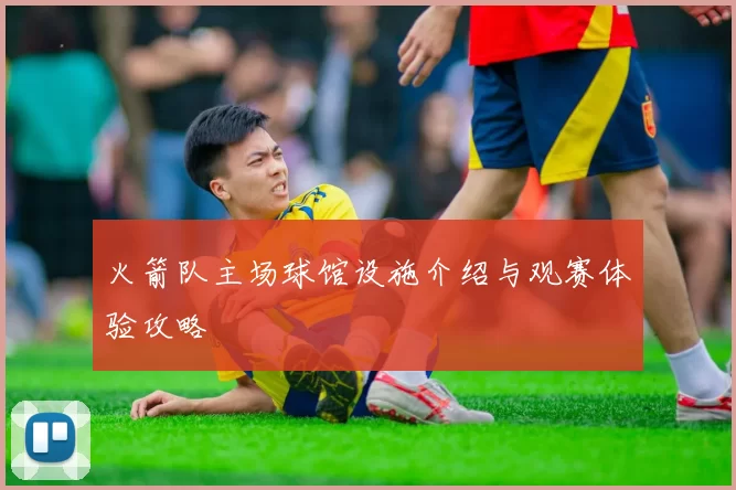 火箭队主场球馆设施介绍与观赛体验攻略