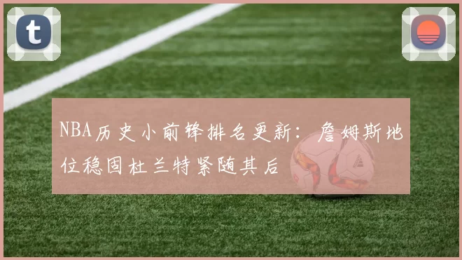 NBA历史小前锋排名更新:詹姆斯地位稳固杜兰特紧随其后