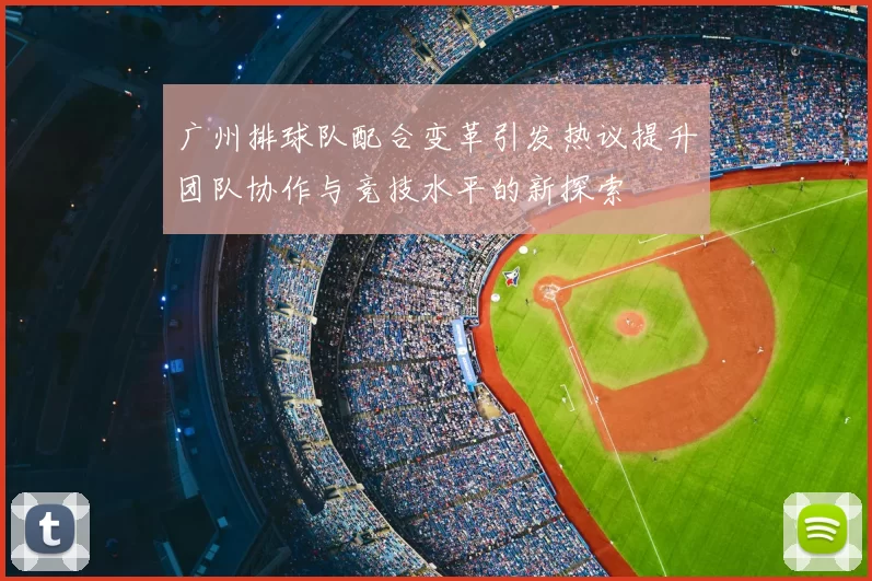 广州排球队配合变革引发热议提升团队协作与竞技水平的新探索