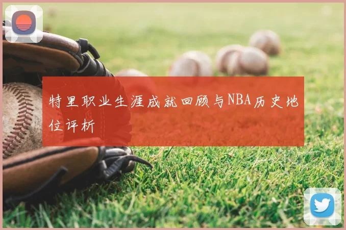特里职业生涯成就回顾与NBA历史地位评析