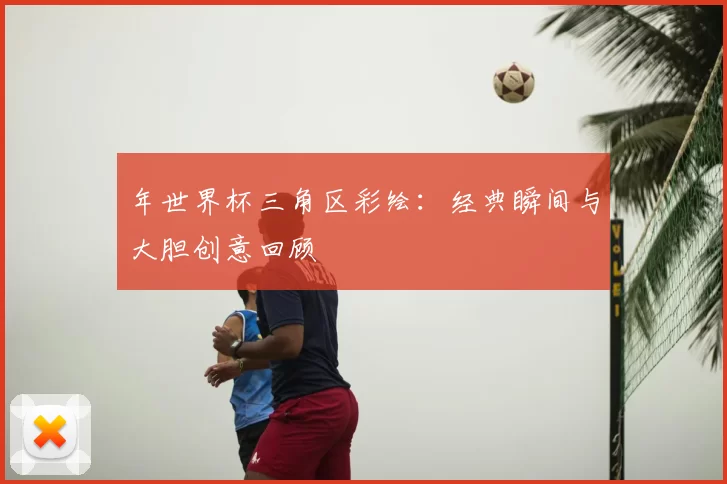 年世界杯三角区彩绘:经典瞬间与大胆创意回顾
