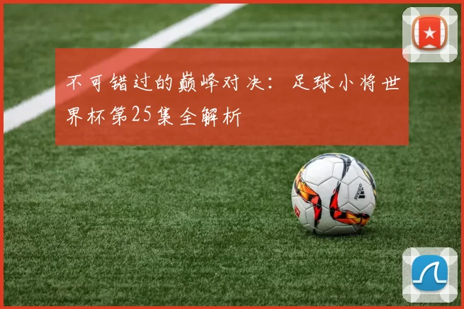 不可错过的巅峰对决:足球小将世界杯第25集全解析