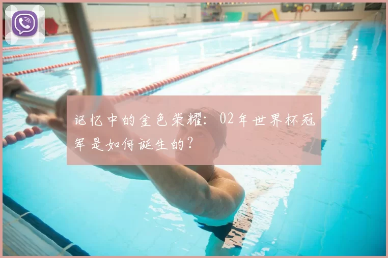 记忆中的金色荣耀：02年世界杯冠军是如何诞生的？