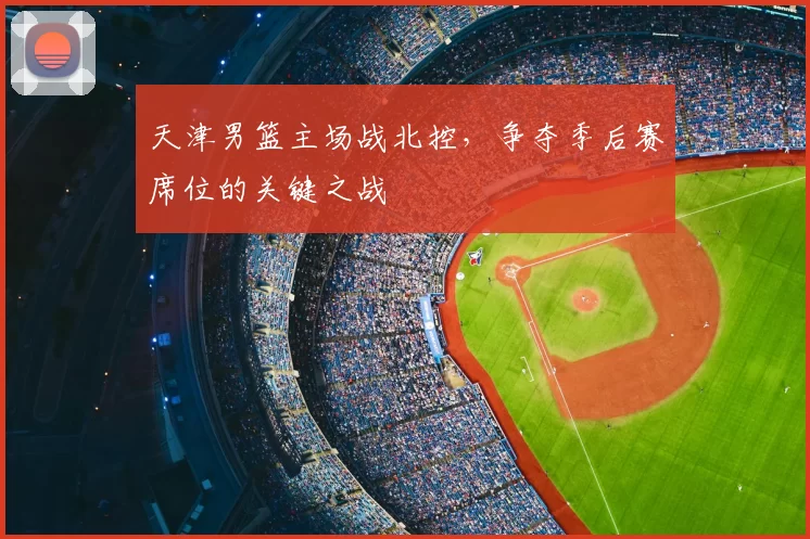 天津男篮主场战北控,争夺季后赛席位的关键之战