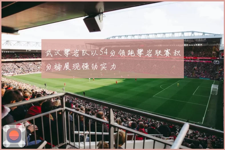 武汉攀岩队以54分领跑攀岩联赛积分榜展现强劲实力