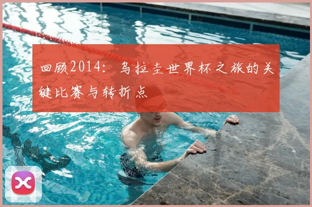 回顾2014:乌拉圭世界杯之旅的关键比赛与转折点